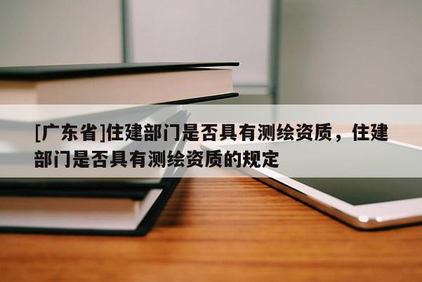 [广东省]住建部门是否具有测绘资质，住建部门是否具有测绘资质的规定