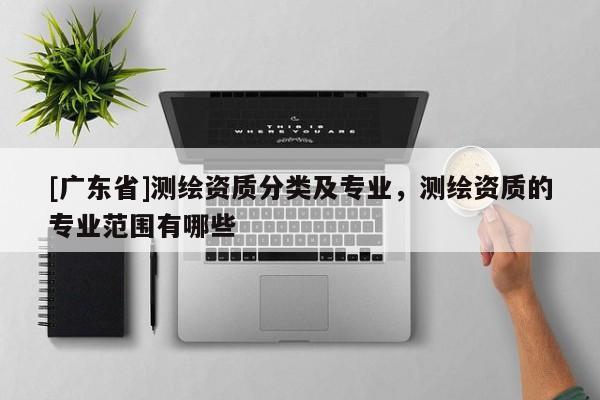 [广东省]测绘资质分类及专业，测绘资质的专业范围有哪些