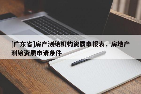[广东省]房产测绘机构资质申报表，房地产测绘资质申请条件