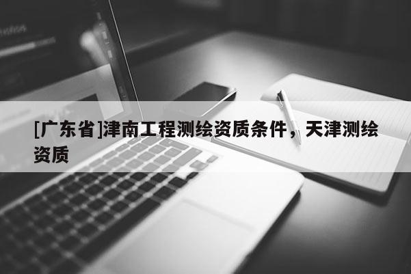 [广东省]津南工程测绘资质条件，天津测绘资质