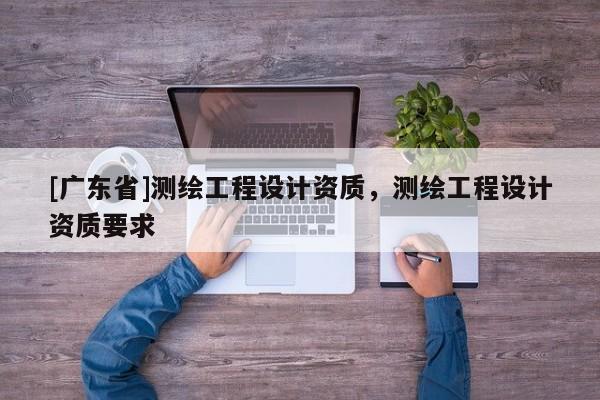[广东省]测绘工程设计资质，测绘工程设计资质要求
