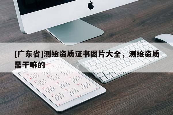 [广东省]测绘资质证书图片大全，测绘资质是干嘛的