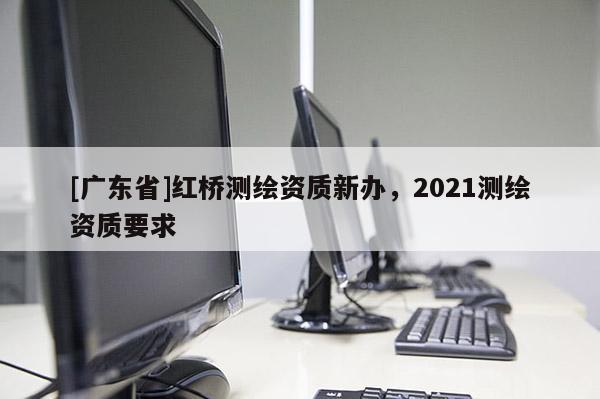 [广东省]红桥测绘资质新办，2021测绘资质要求