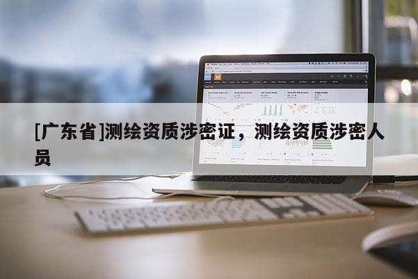 [广东省]测绘资质涉密证，测绘资质涉密人员