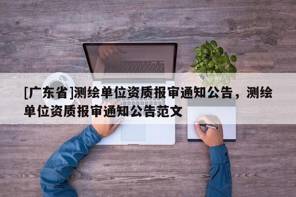 [广东省]测绘单位资质报审通知公告，测绘单位资质报审通知公告范文