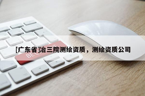 [广东省]冶三院测绘资质，测绘资质公司