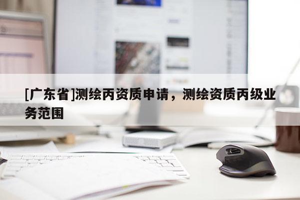[广东省]测绘丙资质申请，测绘资质丙级业务范围