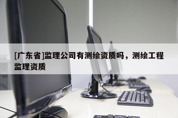 [广东省]监理公司有测绘资质吗，测绘工程监理资质