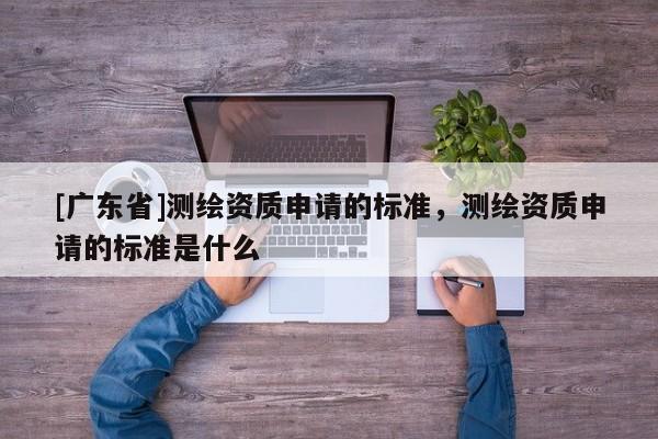[广东省]测绘资质申请的标准，测绘资质申请的标准是什么