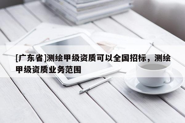 [广东省]测绘甲级资质可以全国招标，测绘甲级资质业务范围