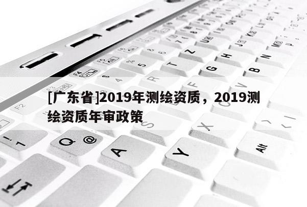 [广东省]2019年测绘资质，2019测绘资质年审政策
