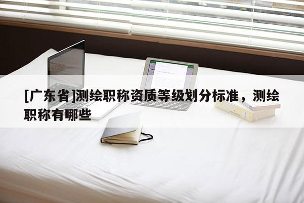 [广东省]测绘职称资质等级划分标准，测绘职称有哪些