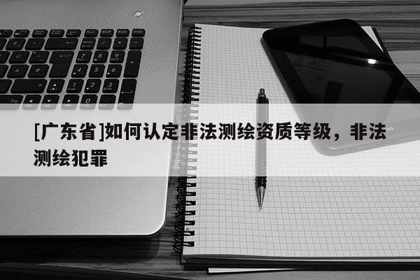 [广东省]如何认定非法测绘资质等级，非法测绘犯罪