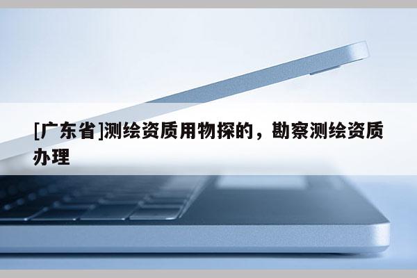 [广东省]测绘资质用物探的，勘察测绘资质办理