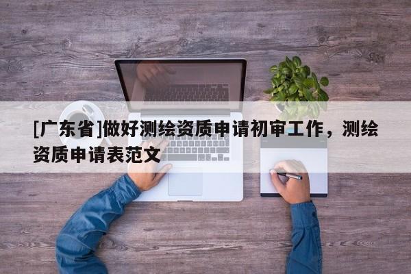 [广东省]做好测绘资质申请初审工作，测绘资质申请表范文