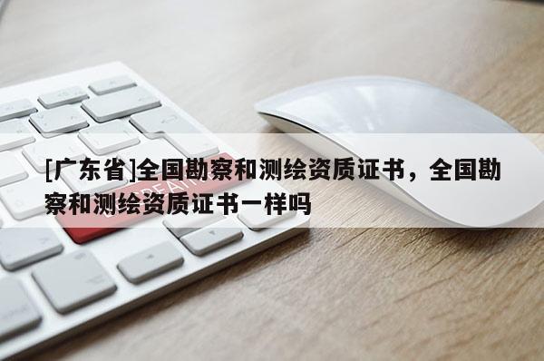 [广东省]全国勘察和测绘资质证书，全国勘察和测绘资质证书一样吗