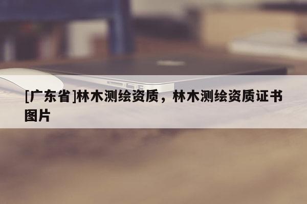[广东省]林木测绘资质，林木测绘资质证书图片