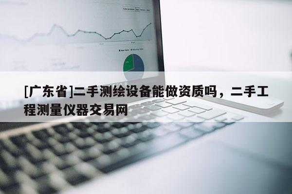 [广东省]二手测绘设备能做资质吗，二手工程测量仪器交易网