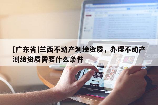 [广东省]兰西不动产测绘资质，办理不动产测绘资质需要什么条件