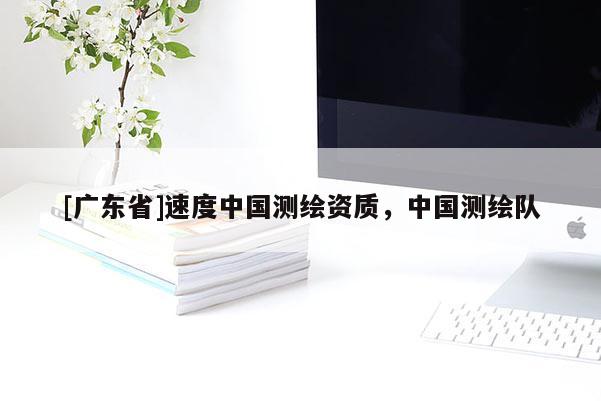 [广东省]速度中国测绘资质，中国测绘队