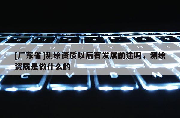 [广东省]测绘资质以后有发展前途吗，测绘资质是做什么的