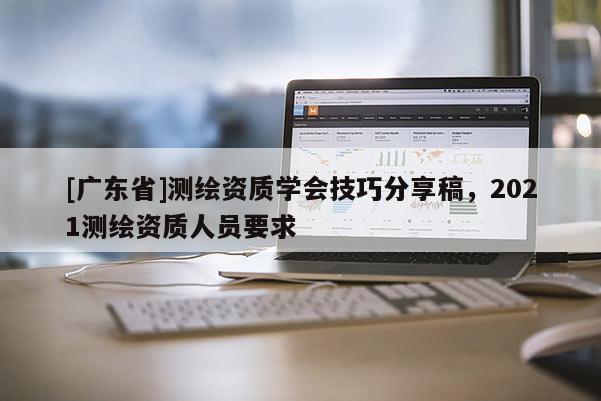 [广东省]测绘资质学会技巧分享稿，2021测绘资质人员要求