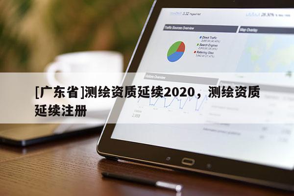 [广东省]测绘资质延续2020，测绘资质延续注册