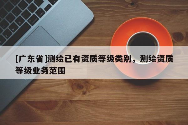 [广东省]测绘已有资质等级类别，测绘资质等级业务范围