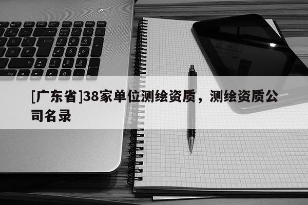 [广东省]38家单位测绘资质，测绘资质公司名录