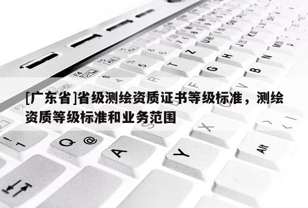[广东省]省级测绘资质证书等级标准，测绘资质等级标准和业务范围