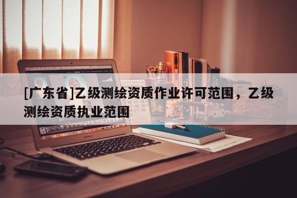 [广东省]乙级测绘资质作业许可范围，乙级测绘资质执业范围