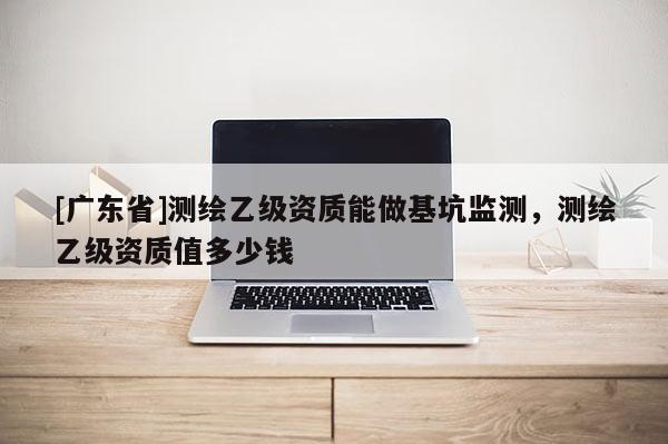 [广东省]测绘乙级资质能做基坑监测，测绘乙级资质值多少钱