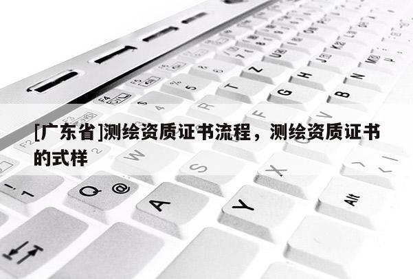 [广东省]测绘资质证书流程，测绘资质证书的式样
