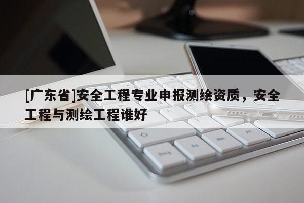 [广东省]安全工程专业申报测绘资质，安全工程与测绘工程谁好