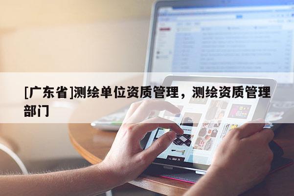 [广东省]测绘单位资质管理，测绘资质管理部门