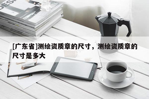 [广东省]测绘资质章的尺寸，测绘资质章的尺寸是多大