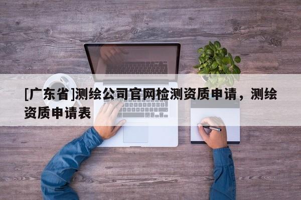 [广东省]测绘公司官网检测资质申请，测绘资质申请表