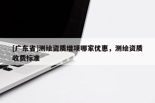 [广东省]测绘资质增项哪家优惠，测绘资质收费标准