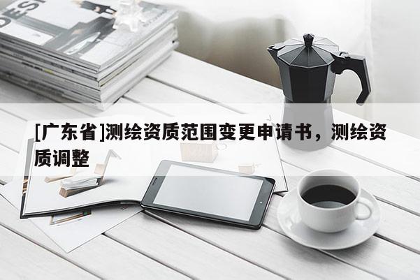 [广东省]测绘资质范围变更申请书，测绘资质调整