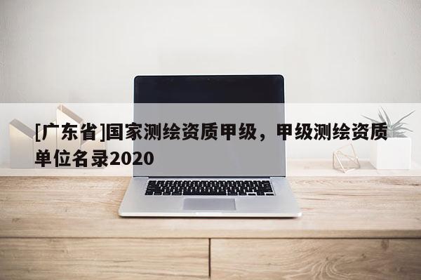 [广东省]国家测绘资质甲级，甲级测绘资质单位名录2020
