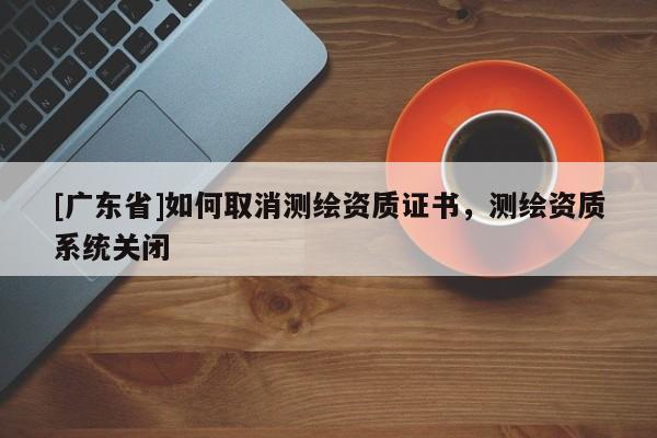 [广东省]如何取消测绘资质证书，测绘资质系统关闭