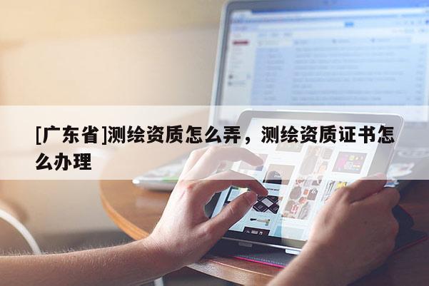 [广东省]测绘资质怎么弄，测绘资质证书怎么办理