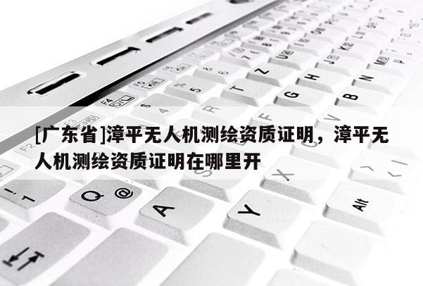 [广东省]漳平无人机测绘资质证明，漳平无人机测绘资质证明在哪里开