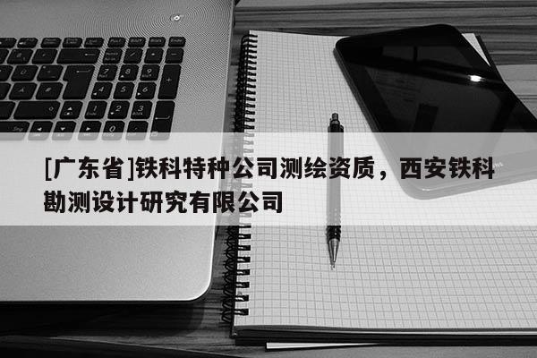 [广东省]铁科特种公司测绘资质，西安铁科勘测设计研究有限公司