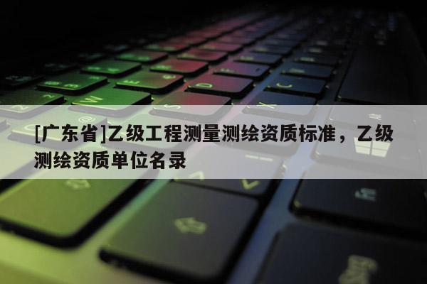 [广东省]乙级工程测量测绘资质标准，乙级测绘资质单位名录