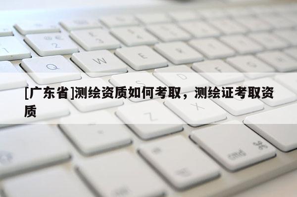 [广东省]测绘资质如何考取，测绘证考取资质