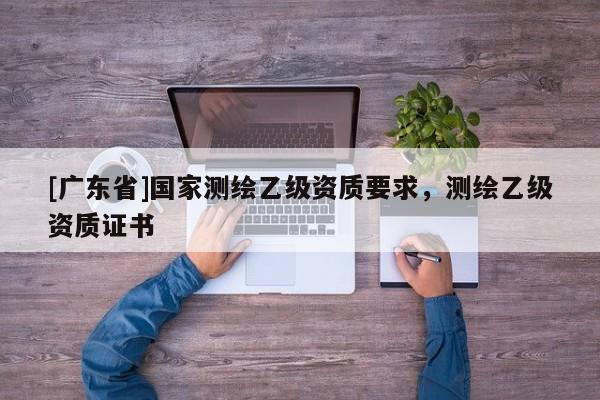 [广东省]国家测绘乙级资质要求，测绘乙级资质证书
