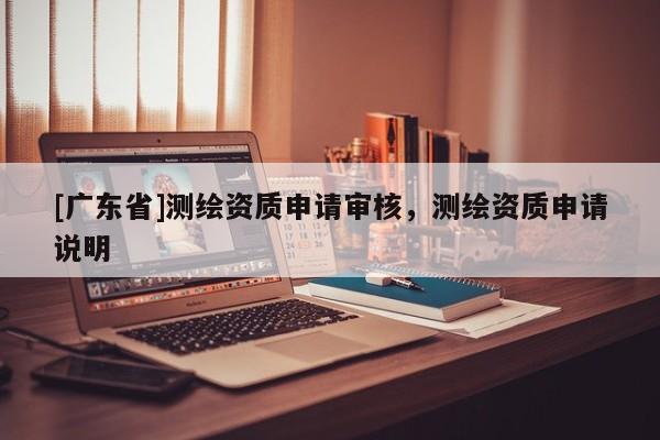 [广东省]测绘资质申请审核，测绘资质申请说明