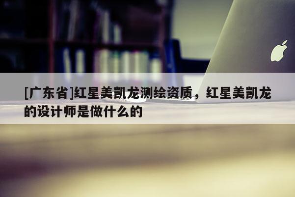 [广东省]红星美凯龙测绘资质，红星美凯龙的设计师是做什么的