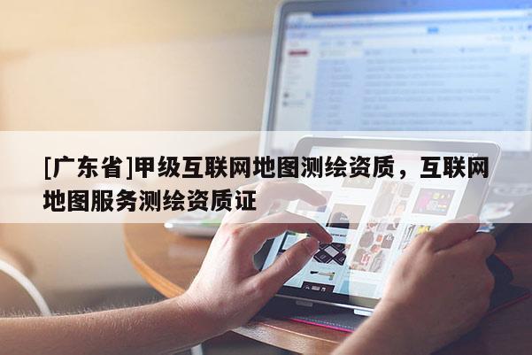 [广东省]甲级互联网地图测绘资质，互联网地图服务测绘资质证